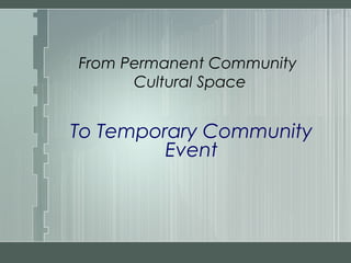 From Permanent Community
Cultural Space
To Temporary Community
Event
 
