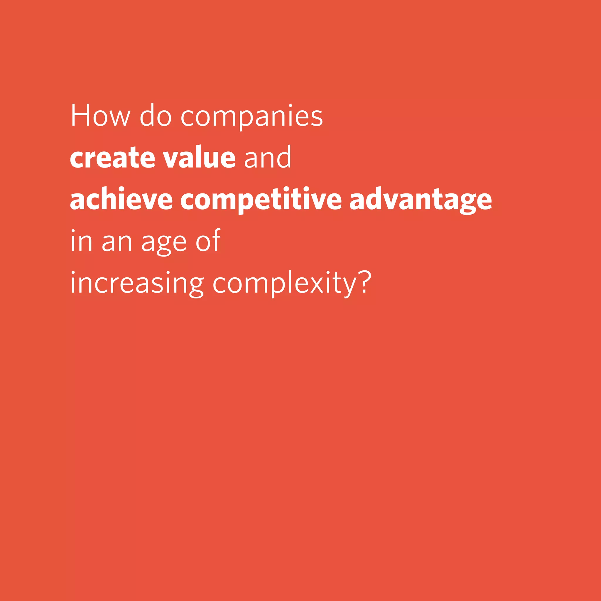 How do companies
create value and
achieve competitive advantage
in an age of
increasing complexity?
 
