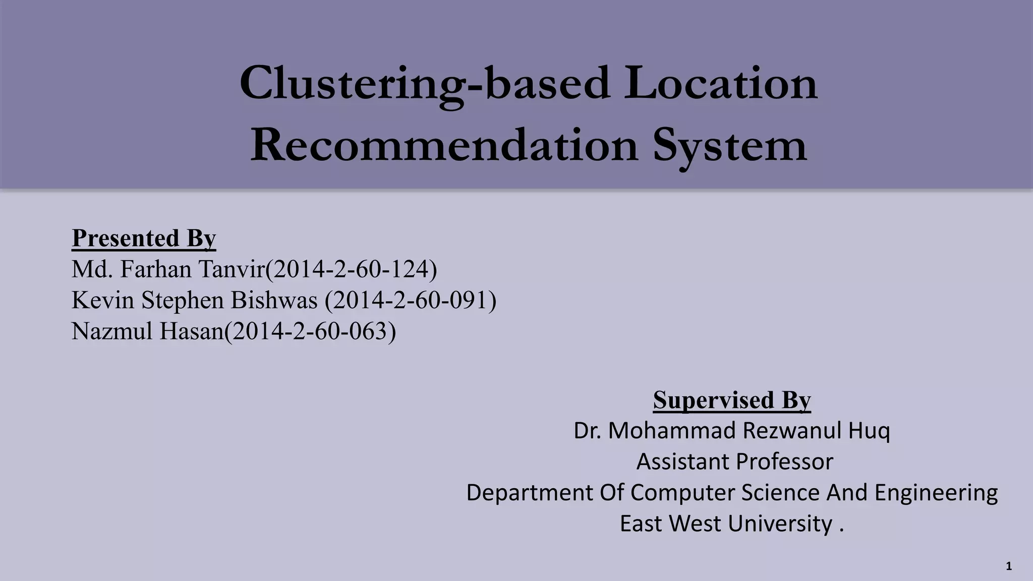 Presented By
Md. Farhan Tanvir(2014-2-60-124)
Kevin Stephen Bishwas (2014-2-60-091)
Nazmul Hasan(2014-2-60-063)
Supervised By
Dr. Mohammad Rezwanul Huq
Assistant Professor
Department Of Computer Science And Engineering
East West University .
Clustering-based Location
Recommendation System
1
 