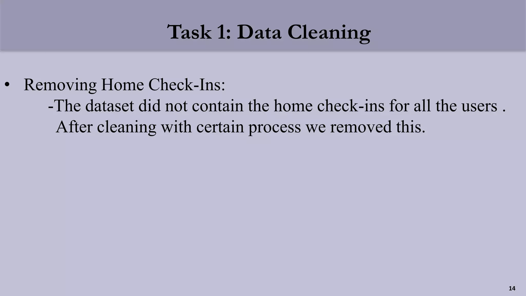 Task 1: Data Cleaning
• Removing Home Check-Ins:
-The dataset did not contain the home check-ins for all the users .
After cleaning with certain process we removed this.
14
 