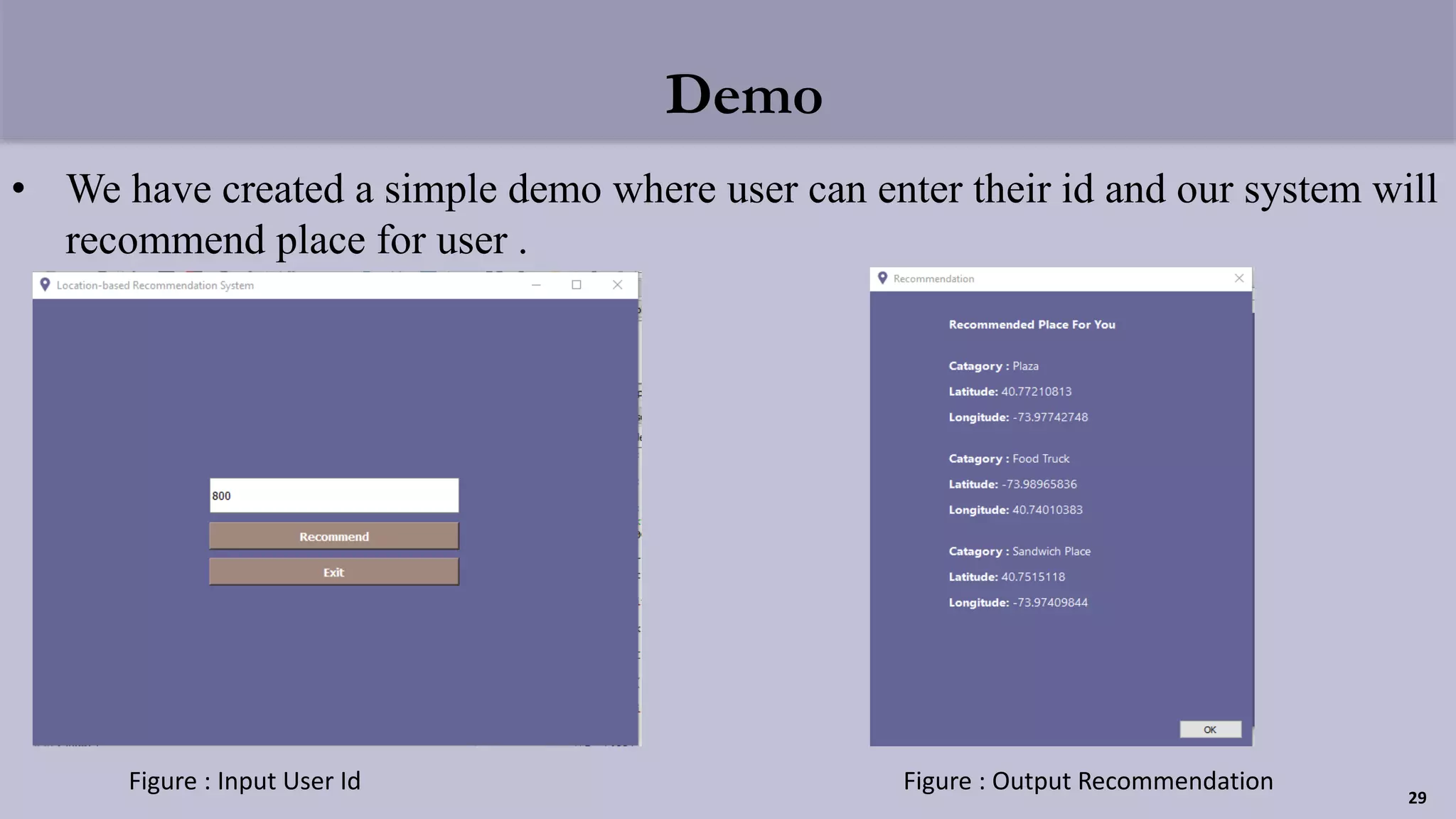 Demo
• We have created a simple demo where user can enter their id and our system will
recommend place for user .
Figure : Input User Id Figure : Output Recommendation
29
 