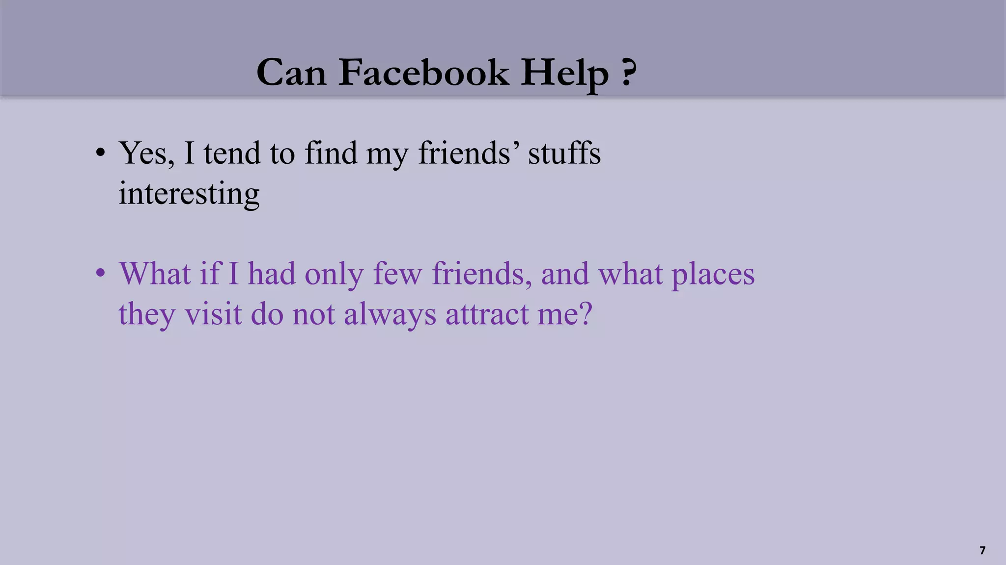 Can Facebook Help ?
• Yes, I tend to find my friends’ stuffs
interesting
• What if I had only few friends, and what places
they visit do not always attract me?
7
 