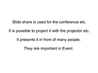Slide share is used for the conference etc. It is possible to project it with the projector etc. It presents it in front of many people.  They are important in Event.  
