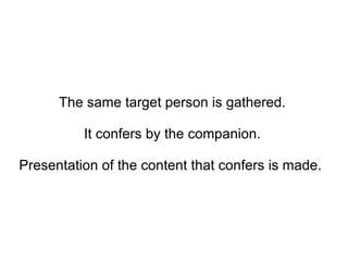 The same target person is gathered. It confers by the companion.  Presentation of the content that confers is made.  