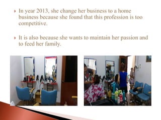  In year 2013, she change her business to a home
business because she found that this profession is too
competitive.
 It is also because she wants to maintain her passion and
to feed her family.
 