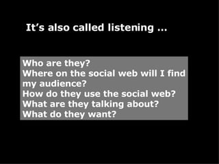 Who are they? Where on the social web will I find my audience? How do they use the social web? What are they talking about...