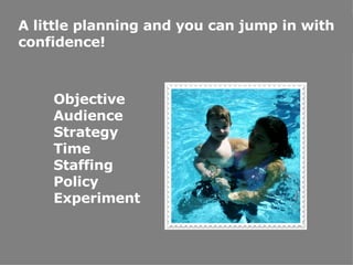 Objective Audience Strategy Time Staffing Policy Experiment A little planning and you can jump in with confidence! 
