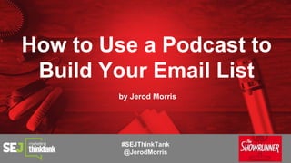 How to Use a Podcast to
Build Your Email List
by Jerod Morris
#SEJThinkTank
@JerodMorris
 