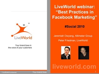 Jeremiah Owyang, Altimeter Group Peter Friedman, LiveWorld liveworld.com Your brand lives in  the voice of your customers Patent Pending #Social 2010 LiveWorld webinar: “Best Practices in Facebook Marketing” 