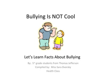 Bullying Is NOT Cool




Let’s Learn Facts About Bullying
 By: 5th grade students from Thomas Jefferson
        Compiled by: Miss Sara Dvorsky
                  Health Class
 