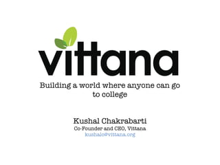 Building a world where anyone can go
              to college


        Kushal Chakrabarti
        Co-Founder and CEO, Vittana
            kushalc@vittana.org
 