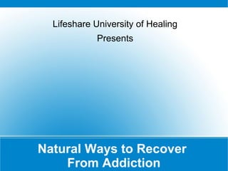 Natural Ways to Recover
From Addiction
Lifeshare University of Healing
Presents
 