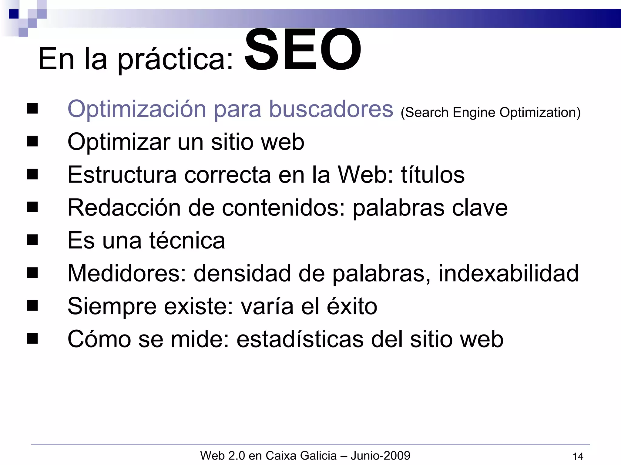En la práctica:  SEO Optimización para buscadores   (Search Engine Optimization) Optimizar un sitio web Estructura correcta en la Web: títulos Redacción de contenidos: palabras clave Es una técnica Medidores: densidad de palabras, indexabilidad Siempre existe: varía el éxito  Cómo se mide: estadísticas del sitio web 