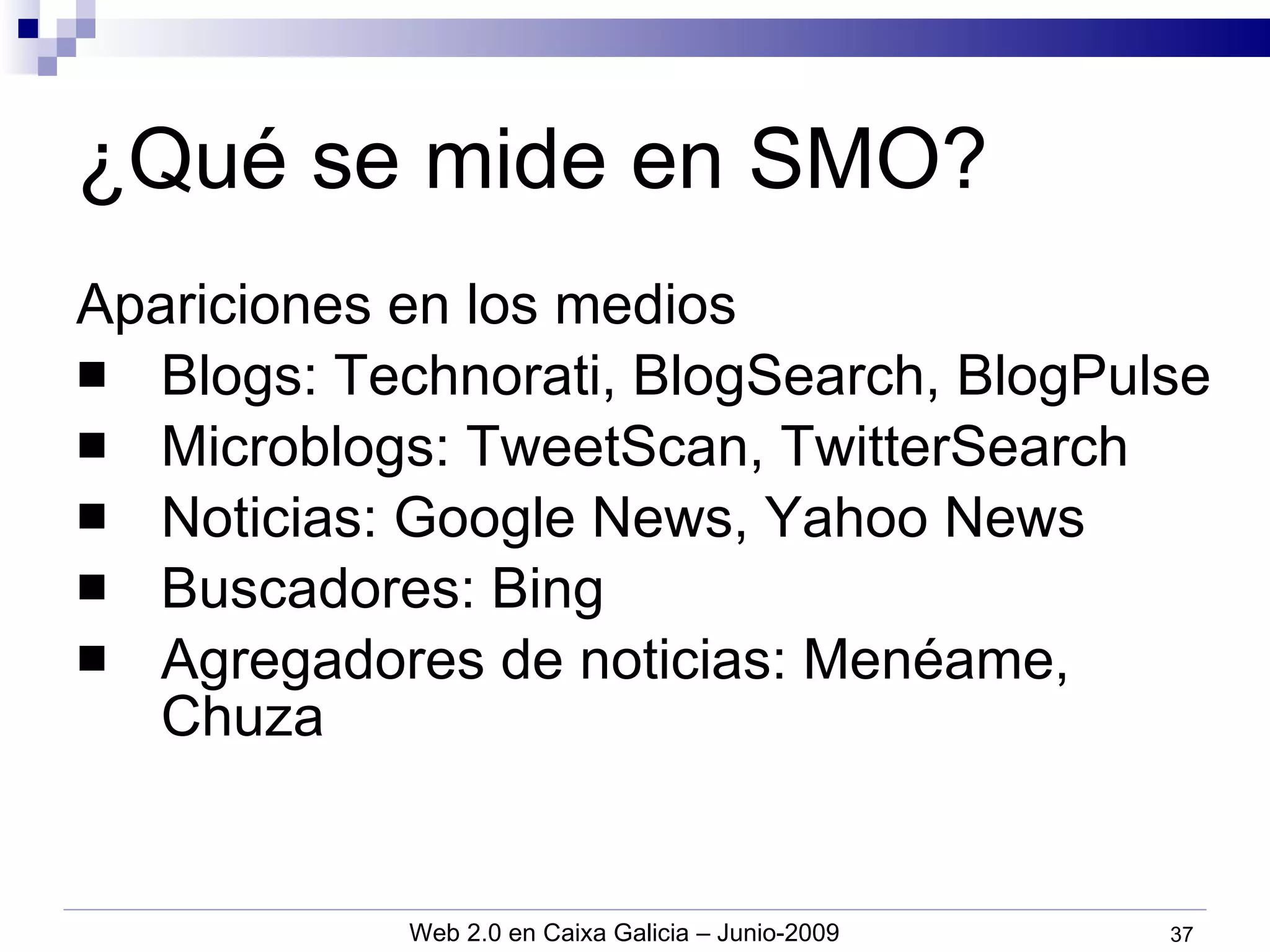 ¿Qué se mide en SMO? Apariciones en los medios Blogs: Technorati, BlogSearch, BlogPulse Microblogs: TweetScan, TwitterSearch Noticias: Google News, Yahoo News Buscadores: Bing Agregadores de noticias: Menéame, Chuza 