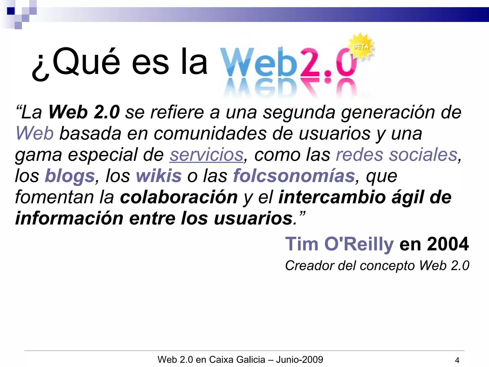 ¿Qué es la Web 2.0? “ La  Web 2.0  se refiere  a una segunda generación de  Web  basada en comunidades de usuarios y una gama especial de  servicios , como las  redes sociales , los  blogs , los  wikis  o las  folcsonomías , que fomentan la  colaboración  y el  intercambio ágil de información entre los usuarios .” Tim O'Reilly  en 2004 Creador del concepto Web 2.0 