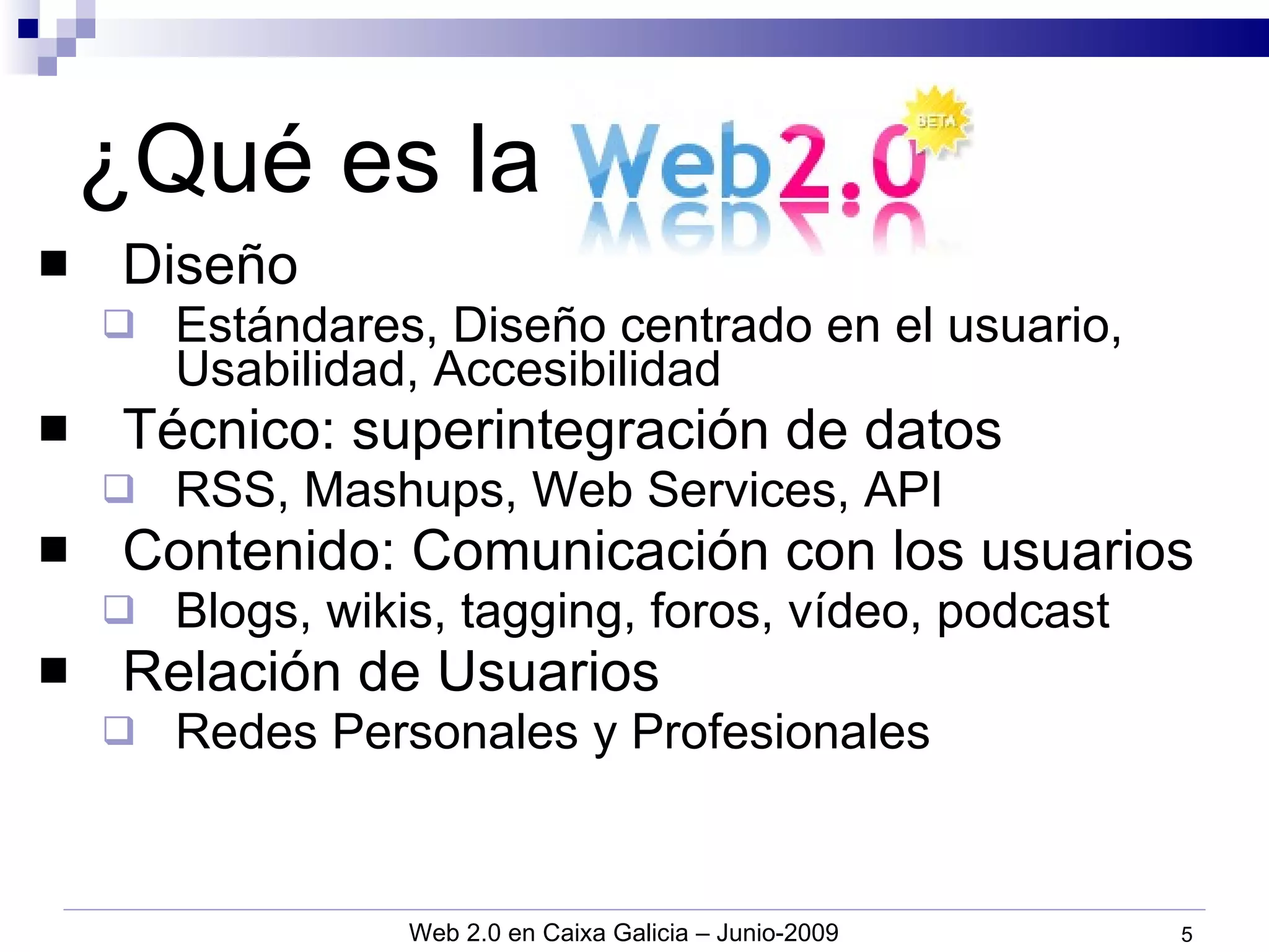 Diseño Estándares, Diseño centrado en el usuario, Usabilidad, Accesibilidad Técnico: superintegración de datos RSS, Mashups, Web Services, API Contenido: Comunicación con los usuarios Blogs, wikis, tagging, foros, vídeo, podcast Relación de Usuarios Redes Personales y Profesionales ¿Qué es la Web 2.0? 