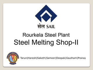 Rourkela Steel Plant
Steel Melting Shop-II
Tarun|Haresh|Saketh|Sameer|Deepak|Gautham|Pranay
 