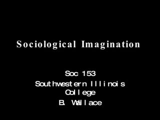Sociological Imagination Soc 153 Southwestern Illinois College B. Wallace 