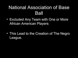 National Association of Base Ball <ul><li>Excluded Any Team with One or More African American Players </li></ul><ul><li>Th...