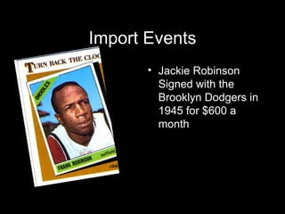 Import Events <ul><li>Jackie Robinson Signed with the Brooklyn Dodgers in 1945 for $600 a month </li></ul>
