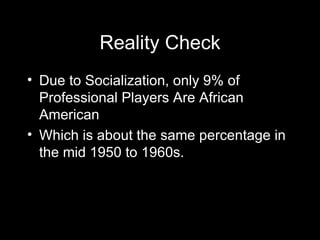 Reality Check <ul><li>Due to Socialization, only 9% of Professional Players Are African American </li></ul><ul><li>Which i...