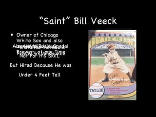 “ Saint” Bill Veeck <ul><li>Owner of Chicago White Sox and also owned Milwaukee Brewers at one Time </li></ul>Installed Mo...
