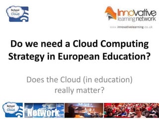 Do we need a Cloud Computing
Strategy in European Education?
Does the Cloud (in education)
really matter?
 