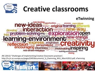 Creative classrooms
JRC (2012) "Challenges of implementing Creative Classrooms practices”,
http://is.jrc.ec.europa.eu/pages/EAP/documents/_6_Etwinning_WS1_March2012.pdf, eTwinning
conference, Tampere Finland
eTwinning
 