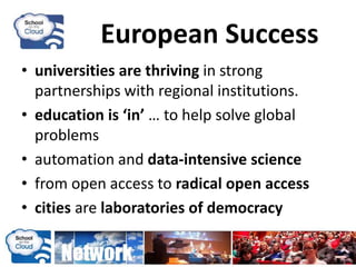 European Success
• universities are thriving in strong
partnerships with regional institutions.
• education is ‘in’ … to help solve global
problems
• automation and data-intensive science
• from open access to radical open access
• cities are laboratories of democracy
 
