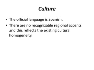 Culture
• The official language is Spanish.
• There are no recognizable regional accents
and this reflects the existing cultural
homogeneity.
 
