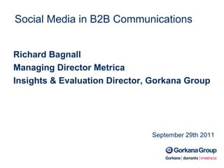 Social Media in B2B Communications September 29th 2011 Richard Bagnall Managing Director Metrica Insights & Evaluation Director, Gorkana Group 
