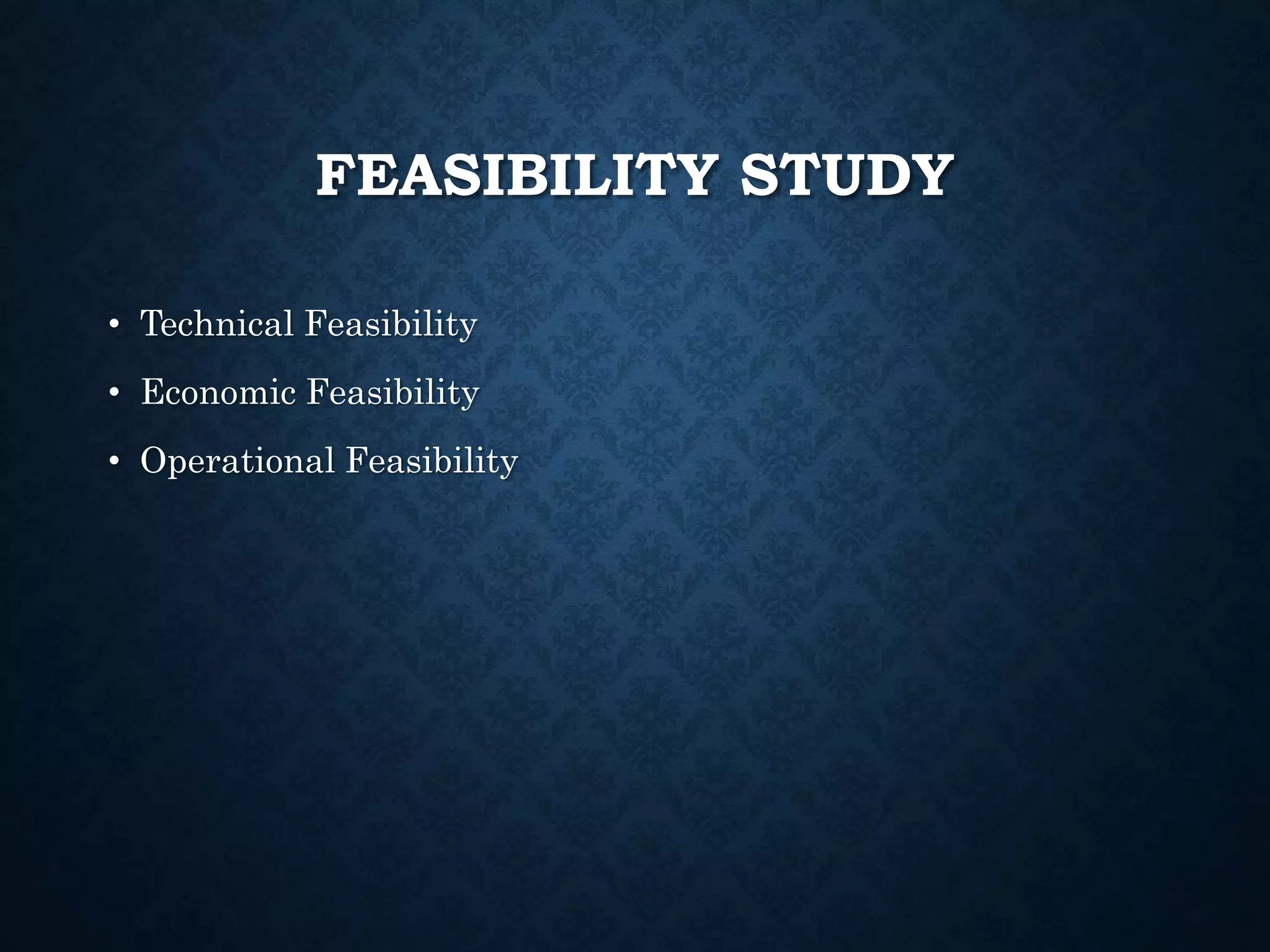 FEASIBILITY STUDY
• Technical Feasibility
• Economic Feasibility
• Operational Feasibility
 