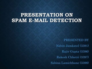 PRESENTATION ON
SPAM E-MAIL DETECTION
PRESENTED BY
Nabin Jamkatel (3391)
Rajiv Gupta (3396)
Rakesh Chhetri (3397)
Sabina Lamichhane (3398)
 