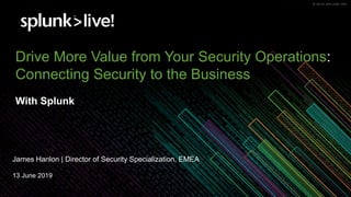 © 2019 SPLUNK INC.© 2019 SPLUNK INC.
Drive More Value from Your Security Operations:
Connecting Security to the Business
With Splunk
James Hanlon | Director of Security Specialization, EMEA
13 June 2019
 