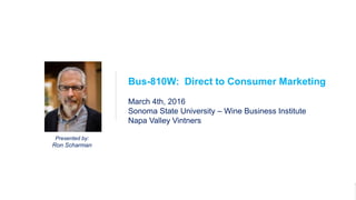 1Bus-810W
DTC Marketing
Presented by:
Ron Scharman
Bus-810W: Direct to Consumer Marketing
March 4th, 2016
Sonoma State University – Wine Business Institute
Napa Valley Vintners
 