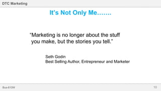 10Bus-810W
DTC Marketing
It’s Not Only Me…….
“Marketing is no longer about the stuff
you make, but the stories you tell.”
Seth Godin
Best Selling Author, Entrepreneur and Marketer
 