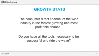 12Bus-810W
DTC Marketing
GROWTH STATS
The consumer direct channel of the wine
industry is the fastest growing and most
profitable channel.
Do you have all the tools necessary to be
successful and ride the wave?
 