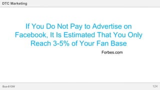 124Bus-810W
DTC Marketing
If You Do Not Pay to Advertise on
Facebook, It Is Estimated That You Only
Reach 3-5% of Your Fan Base
Forbes.com
 
