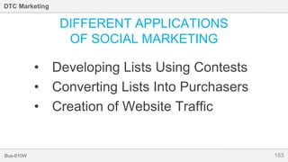 153Bus-810W
DTC Marketing
DIFFERENT APPLICATIONS
OF SOCIAL MARKETING
• Developing Lists Using Contests
• Converting Lists Into Purchasers
• Creation of Website Traffic
 