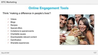 197Bus-810W
DTC Marketing
Think “making a difference in people’s lives”!
 Videos
 Blogs
 Recipes
 Special offers
 Invitations to special events
 Charitable causes
 Downloadable relevant content
 Gamification
 Sharable experiences
Online Engagement Tools
 