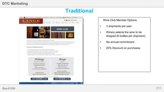 211Bus-810W
DTC Marketing
Traditional
Wine Club Member Options:
• 3 shipments per year
• Winery selects the wine to be
shipped (6 bottles per shipment)
• No annual commitment
• 20% Discount on purchases
 