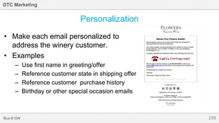 239Bus-810W
DTC Marketing
• Make each email personalized to
address the winery customer.
• Examples
– Use first name in greeting/offer
– Reference customer state in shipping offer
– Reference customer purchase history
– Birthday or other special occasion emails
Personalization
 