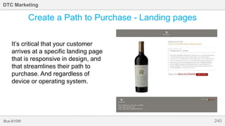 240Bus-810W
DTC Marketing
Create a Path to Purchase - Landing pages
It’s critical that your customer
arrives at a specific landing page
that is responsive in design, and
that streamlines their path to
purchase. And regardless of
device or operating system.
 
