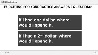 326Bus-810W
DTC Marketing
BUDGETING FOR YOUR TACTICS ANSWERS 2 QUESTIONS:
If I had one dollar, where
would I spend it.
If I had a 2nd dollar, where
would I spend it.
 