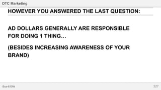 327Bus-810W
DTC Marketing
HOWEVER YOU ANSWERED THE LAST QUESTION:
AD DOLLARS GENERALLY ARE RESPONSIBLE
FOR DOING 1 THING…
(BESIDES INCREASING AWARENESS OF YOUR
BRAND)
 
