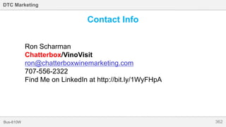 362Bus-810W
DTC Marketing
Contact Info
Ron Scharman
Chatterbox/VinoVisit
ron@chatterboxwinemarketing.com
707-556-2322
Find Me on LinkedIn at http://bit.ly/1WyFHpA
 