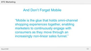 53Bus-810W
DTC Marketing
“Mobile is the glue that holds omni-channel
shopping experiences together, enabling
marketers to continuously engage with
consumers as they move through an
increasingly non-linear sales funnel.”
And Don’t Forget Mobile
 