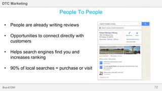 72Bus-810W
DTC Marketing
People To People
• People are already writing reviews
• Opportunities to connect directly with
customers
• Helps search engines find you and
increases ranking
• 90% of local searches = purchase or visit
 