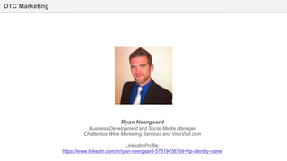 97Bus-810W
DTC Marketing
Ryan Neergaard
Business Development and Social Media Manager
Chatterbox Wine Marketing Services and VinoVisit.com
LinkedIn Profile:
https://www.linkedin.com/in/ryan-neergaard-57519456?trk=hp-identity-name
 