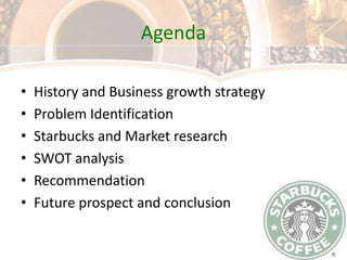 AgendaHistory and Business growth strategyProblem IdentificationStarbucks and Market researchSWOT analysisRecommendation Future prospect and conclusion